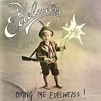 Bring me Edelweiss ----- Edelweiss ----- 
Mit dem Titel "Bring me Edelweiss" hat das Dancefloor Projekt "Edelweiss" im Jahr 1988 einen TopTen Hit landen knnen.<br>
Der Titel war in den deutschen Charts auf Platz 2 notiert, in sterreich und der Schweiz sogar auf Platz 1.<br>
Andere Titel von "Edelweiss" waren "I Can't Get No (Edelweiss)" ,
"Raumschiff Edelweiss" ,
"Planet Edelweiss" und "Beam Me Up" !
<br>




