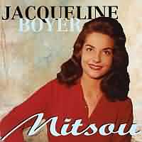 Mitsou ----- Jacqueline Boyer ----- 
Jacqueline Boyer (Eliane Ducos) ist eine franzsische Sngerin welche in den 60iger Jahren eine Hits und Erfolge, auch in Deutschland, feiern konnte.<br>
"Mitsou" aus dem Jahr 1963 ist mit Platz 8 in den Charts der erfolgreichste Song, andere auch erfolgreiche Lieder waren
"Tom Pillibi" , "Gr mir die Liebe" ,
"Mein Herz sagt oui" und "Mucho amore"


