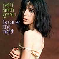 Because the night ----- Patti Smith Group ----- 
Patti Lee Smith ist eine Sngerin des Genres Rock und Punk, wird auch als Godmather of Punk bezeichnet.
Because the night zhlt zu Ihren grssten Erfolgen, war in England sogar in den TopTen plaziert.
Weitere Titel von Patti Smith waren Frederick sowie Privilege.


