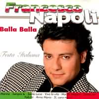 Balla...Balla! ----- Franceso Napoli ----- 
Franceso Napoli ist ein italienischer Snger der im Jahr 1987 nach einigen Flops mit dem Titel "Balla...Balla!" einen TopTen Hit hatte.<br>
Der Song hat es in Deutschland bis auf den 6. Platz und in sterreich sogar bis auf den ersten Platz der Charts geschafft.<br>
Ein anderer, jedoch nicht so erfolgreichher Titel aus dem gleichen Jahr war "Ma quale idea".<br>
