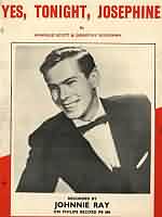 Yes Tonight, Josephine ----- Johnnie Ray ----- 
Johnnie Ray (John Alvin Ray) war ein amerikanischer Snger der in den 50iger Jahren die englischen Charts dominierte.<br>
9 TopTen Hits hatte Johnnie Ray in den englischen Charts, darunter sogar 3 Number One Hits.<br>
In Deutschland haben es zwei seiner Titel in die Charts geschafft, einer davon ist
"Yes Tonight, Josephine" aus dem Jahr 1957.<br>
Der andere Titel der es ein Jahr zuvor in die deutschen Charts schaffte war "Just Walkin in the Rain".<br>
