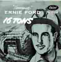 Sixteen Tons ----- Tennessee Ernie Ford ----- 
Tennessee Ernie Ford (Ernest Jennings Ford) war ein amerikanischer Countrysnger der in den USA 10 Charthits und in Deutschland 2 Charthits hatte.<br>
"Sixteen Tons" aus dem Jahr 1956 ist eine Coverversion eines Songs von ist einer dieser Charthits, schaffte es in Deutschland bis auf den 10 . Platz, in den USA bis auf den 2. Platz und in England sogar bis auf den 1. Platz der Charts.<br>
Aber Tennessee Ernie Ford war nicht der einzige, der diesen Song gecovert hat, es gibt auch Coverversionen von
B.B. King ,
Robbie Williams ,
Adriano Celentano ,
Billy Vaughn & his Orchestra ,
Dave Dudley ,
Johnny Cash ,
Stevie Wonder ,
The Platters ,
Tom Jones.<br>
Die deutsche Umsetzung des Liedes hiess brigens "Sie hie Mary Ann" und wurde u.a. gesungen von Ronny, Freddy Quinn, Heino und Dieter Thomas Heck !<br>
Der andere Song von Tennessee Ernie Ford, welcher es auch in die deutschen Charts schaffte war "Shotgun Boogie" !<br>
