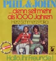 Denn seit mehr als 1000 Jahren ----- Phil & John ----- 
Phil & John waren ein Gesangs-Duo die Ihre Wurzeln in Nordrhein-Westfalen hatten.<br>
Phil & John waren mit Coversongs in den 70er Jahren erfolgreich, zu Ihren Hits gehrten z.B.
"Hello Mary-lou"  ,
"Du Oder Keine"  ,
"Marina"  ,
"Morgen Wird Die Sonne Fr Dich Wieder..."  ,
"Hello Martina"  und
"Wo Warst Du Heut' Nacht, Mein Schnes..." !<br>
"Denn Seit Mehr Als 1000 Jahren..." , auch als "Herz-Schmerz-Polka" bekannt, wurde von Phil & John im Jahr 1974 aufgenommen und schaffte es bis auf den 43. Platz der Charts.<br>
Der Song ist eine Coverversion von "Herz, Schmerz und dies und das" aus dem Jahr 1941<br>





